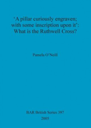 Carte pillar curiously engraven; with some inscription upon it': What is the Ruthwell Cross Pamela O'Neill