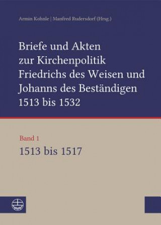 Libro Briefe und Akten zur Kirchenpolitik Friedrichs des Weisen und Johanns des Beständigen 1513 bis 1532. Reformation im Kontext frühneuzeitlicher Staatswe Armin Kohnle