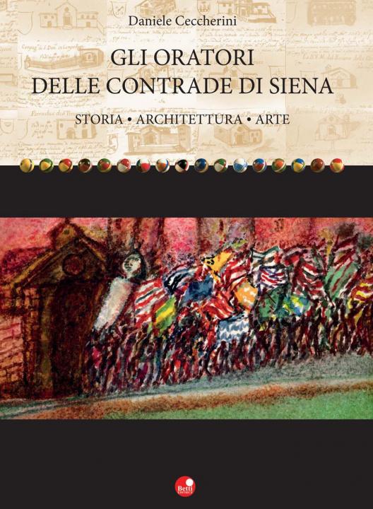 Carte Gli oratori delle contrade di Siena. Storia, architettura, arte Daniele Ceccherini