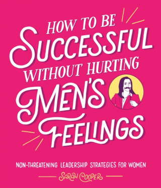 Книга How to Be Successful Without Hurting Men's Feelings Sarah Cooper