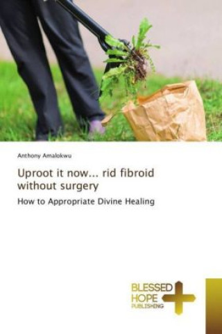 Carte Uproot it now... rid fibroid without surgery Anthony Amalokwu