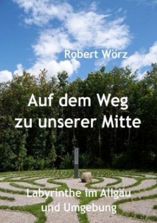 Kniha Auf dem Weg zu unserer Mitte - Labyrinthe im Allgäu und Umgebung Robert Wörz