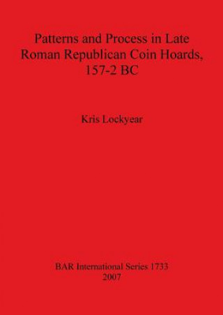 Kniha Patterns and Process in Late Roman Republican Coin Hoards 157-2 BC Kris Lockyear