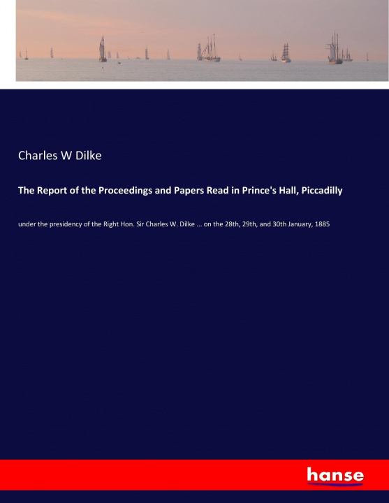 Книга The Report of the Proceedings and Papers Read in Prince's Hall, Piccadilly Charles W Dilke