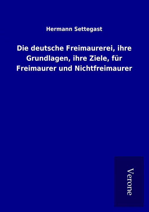 Kniha Die deutsche Freimaurerei, ihre Grundlagen, ihre Ziele, für Freimaurer und Nichtfreimaurer Hermann Settegast