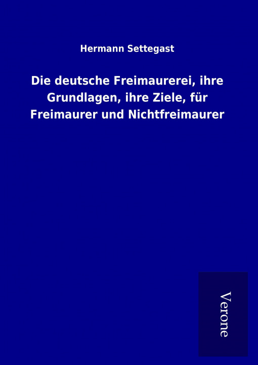 Kniha Die deutsche Freimaurerei, ihre Grundlagen, ihre Ziele, für Freimaurer und Nichtfreimaurer Hermann Settegast