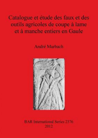 Carte Catalogue et etude des faux et des outils agricoles de coupe a lame et a manche entiers en Gaule Andre Marbach