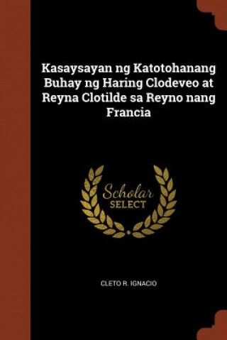 Könyv Kasaysayan Ng Katotohanang Buhay Ng Haring Clodeveo at Reyna Clotilde Sa Reyno Nang Francia Cleto R. Ignacio