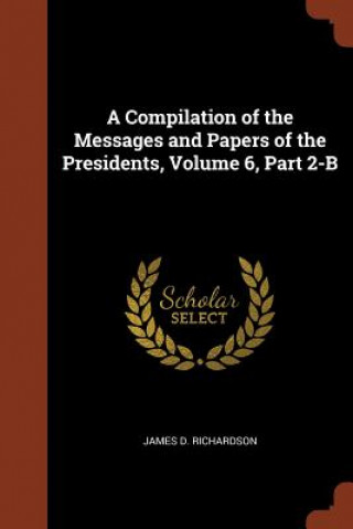 Kniha Compilation of the Messages and Papers of the Presidents, Volume 6, Part 2-B James D. Richardson