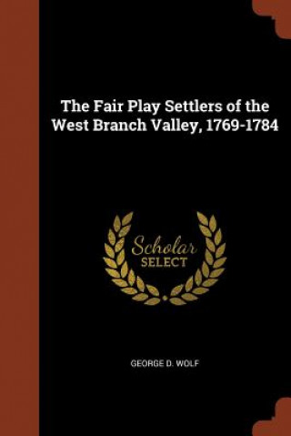 Könyv Fair Play Settlers of the West Branch Valley, 1769-1784 George D. Wolf