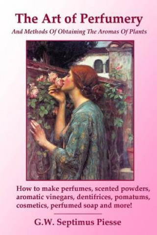 Carte Art of Perfumery and Methods of Obtaining the Aromas of Plants: How to Make Perfumes, Scented Powders, Aromatic Vinegars, Dentifrices, Pomatums, Cosme G. W. Septimus Piesse