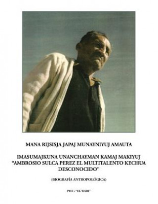 Könyv Mana rijsisja Japaj Munayniyuj Amauta Imasumajkuna Unanchayman Kamaj Makiyuj Ambrosio Sulca Perez el multitalento Kechua desconocido El Wari