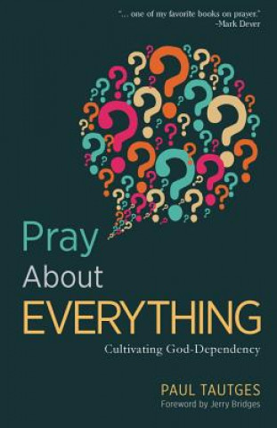 Book Pray about Everything: Cultivating God-Dependency Paul Tautges