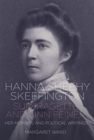 Carte Hanna Sheehy Skeffington: Suffragette and Sinn Feiner - Her Memoirs and Political Writings Margaret Ward