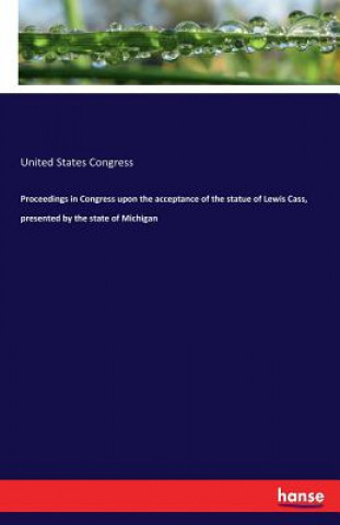 Könyv Proceedings in Congress upon the acceptance of the statue of Lewis Cass, presented by the state of Michigan United States Congress
