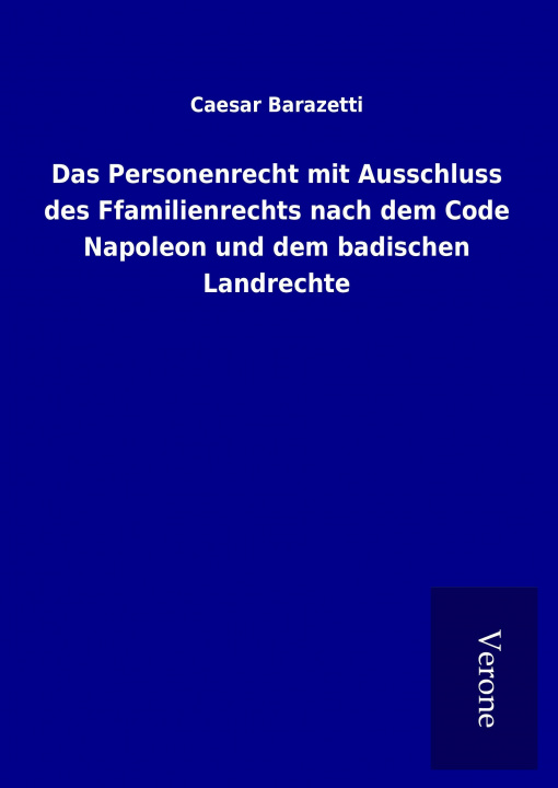 Könyv Das Personenrecht mit Ausschluss des Ffamilienrechts nach dem Code Napoleon und dem badischen Landrechte Caesar Barazetti