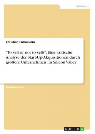 Knjiga To sell or not to sell?. Eine kritische Analyse der Start-Up-Akquisitionen durch groessere Unternehmen im Silicon Valley Christian Tschäbunin