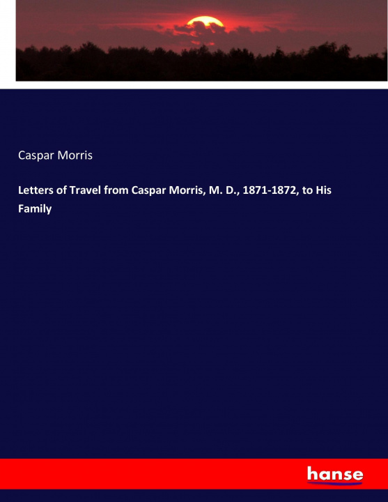 Kniha Letters of Travel from Caspar Morris, M. D., 1871-1872, to His Family Caspar Morris