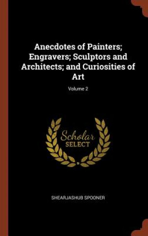 Kniha Anecdotes of Painters; Engravers; Sculptors and Architects; And Curiosities of Art; Volume 2 SHEARJASHUB SPOONER