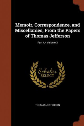 Kniha Memoir, Correspondence, and Miscellanies, from the Papers of Thomas Jefferson; Volume 3; Part a Thomas Jefferson