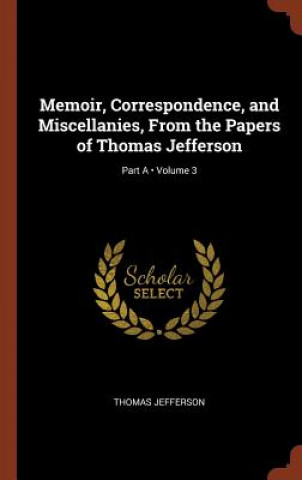 Carte Memoir, Correspondence, and Miscellanies, from the Papers of Thomas Jefferson; Volume 3; Part a Thomas Jefferson