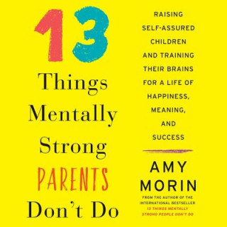 Hanganyagok 13 Things Mentally Strong Parents Don't Do: Raising Self-Assured Children and Training Their Brains for a Life of Happiness, Meaning, and Success Amy Morin