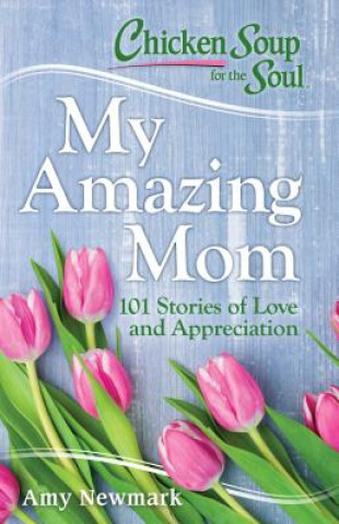 Carte Chicken Soup for the Soul: My Amazing Mom: 101 Stories of Love and Appreciation Amy Newmark