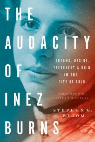 Carte The Audacity of Inez Burns: Dreams, Desire, Treachery & Ruin in the City of Gold Stephen Bloom