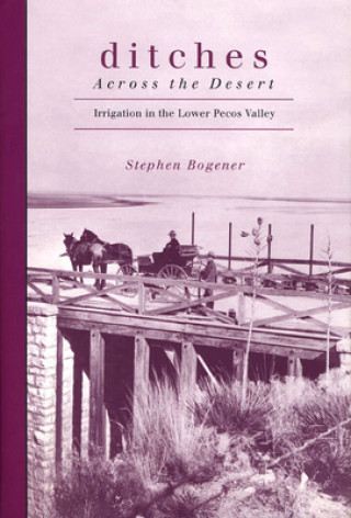 Könyv Ditches Across the Desert: Irrigation in the Lower Pecos Valley Stephen Bogener