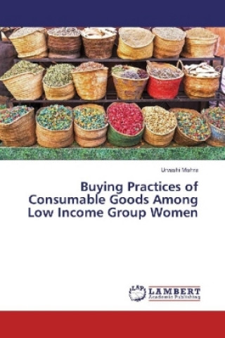 Kniha Buying Practices of Consumable Goods Among Low Income Group Women Urvashi Mishra