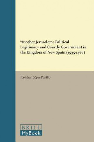Knjiga Another Jerusalem: Political Legitimacy and Courtly Government in the Kingdom of New Spain (1535 - 1568) Jose-Juan Lopez-Portillo