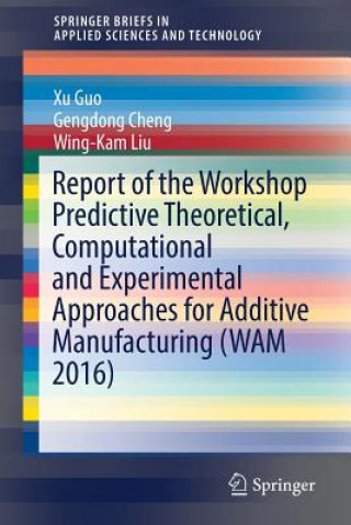 Carte Report of the Workshop Predictive Theoretical, Computational and Experimental Approaches for Additive Manufacturing (WAM 2016) Xu Guo