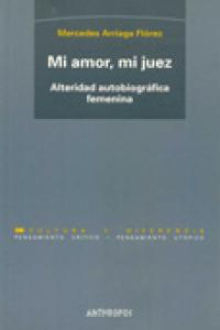 Libro Mi amor, mi juez : alteridad autobiográfica femenina Mercedes Arriaga Flórez