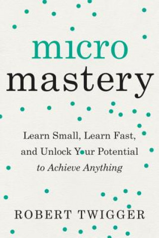 Könyv Micromastery: Learn Small, Learn Fast, and Unlock Your Potential to Achieve Anything Robert Twigger