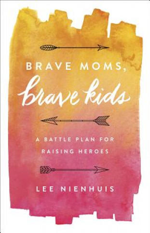 Könyv Brave Moms, Brave Kids: A Battle Plan for Raising Heroes Lee Nienhuis
