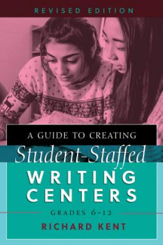 Książka Guide to Creating Student-Staffed Writing Centers, Grades 6-12, Revised Edition Richard Kent