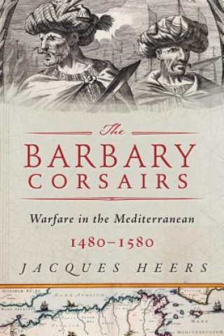 Книга The Barbary Corsairs: Pirates, Plunder, and Warfare in the Mediterranean, 1480-1580 Jacques Heers