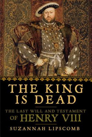 Carte The King Is Dead: The Last Will and Testament of Henry VIII Suzannah Lipscomb