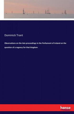 Kniha Observations on the late proceedings in the Parliament of Ireland on the question of a regency for that kingdom Dominick Trant