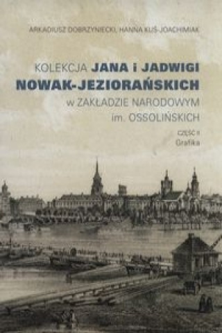 Книга Kolekcja Jana i Jadwigi Nowak-Jeziorańskich w Zakładzie Narodowym im. Ossolińskich Część II Grafika Dobrzyniecki Arkadiusz