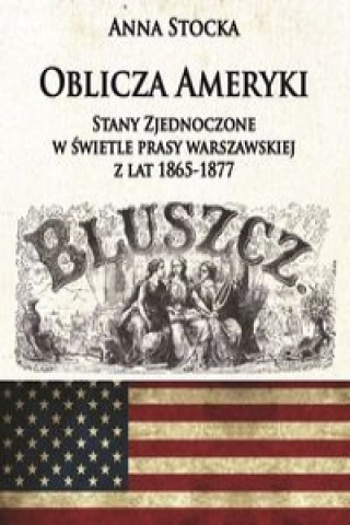 Könyv Oblicza Ameryki Stany Zjednoczone w świetle prasy warszawskiej z lat 1865-1877 Stocka Anna