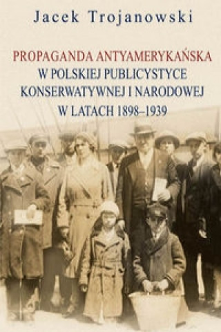 Kniha Propaganda antyamerykańska w polskiej publicystyce konserwatywnej i narodowej w latach 1898-1939 Trojanowski Jacek