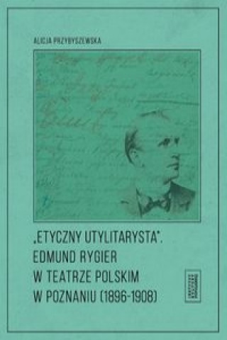 Carte Etyczny utylitarysta Edmund Rygier w Teatrze Polskim w Poznianiu (1896-1908) Przybyszewska Alicja
