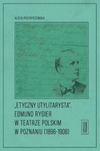 Book Etyczny utylitarysta Edmund Rygier w Teatrze Polskim w Poznianiu (1896-1908) Przybyszewska Alicja