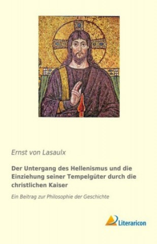 Kniha Der Untergang des Hellenismus und die Einziehung seiner Tempelgüter durch die christlichen Kaiser Ernst von Lasaulx