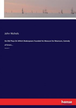 Kniha Six Old Plays On Which Shakespeare Founded his Measure for Mearsure, Comedy of Errors... John Nichols