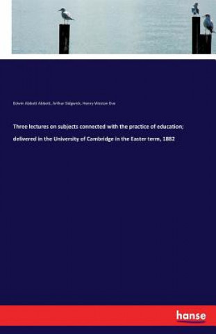 Buch Three lectures on subjects connected with the practice of education; delivered in the University of Cambridge in the Easter term, 1882 Edwin Abbott Abbott
