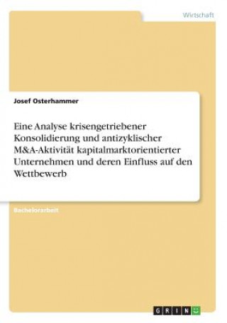 Kniha Eine Analyse krisengetriebener Konsolidierung und antizyklischer M&A-Aktivität kapitalmarktorientierter Unternehmen und deren Einfluss auf den Wettbew Josef Osterhammer