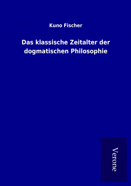 Carte Das klassische Zeitalter der dogmatischen Philosophie Kuno Fischer