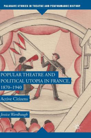 Kniha Popular Theatre and Political Utopia in France, 1870-1940 Jessica Wardhaugh